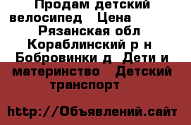 Продам детский велосипед › Цена ­ 3 500 - Рязанская обл., Кораблинский р-н, Бобровинки д. Дети и материнство » Детский транспорт   